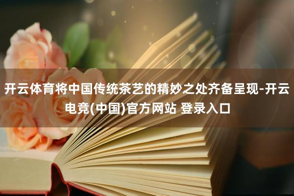 开云体育将中国传统茶艺的精妙之处齐备呈现-开云电竞(中国)官方网站 登录入口