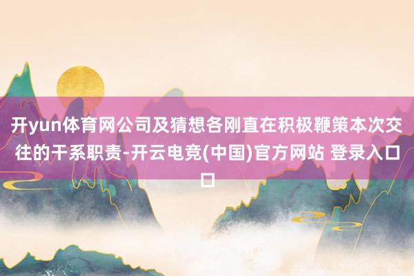 开yun体育网公司及猜想各刚直在积极鞭策本次交往的干系职责-开云电竞(中国)官方网站 登录入口