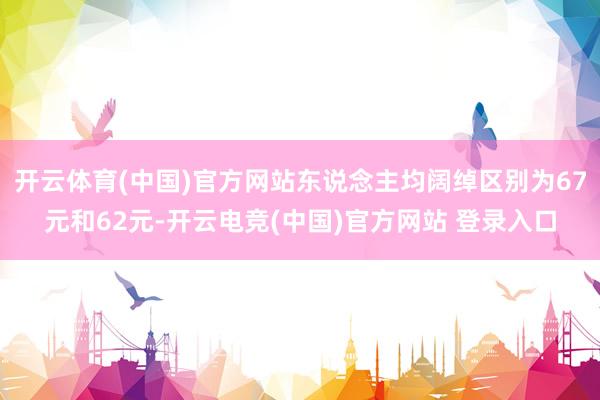 开云体育(中国)官方网站东说念主均阔绰区别为67元和62元-开云电竞(中国)官方网站 登录入口
