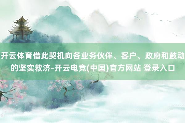 开云体育借此契机向各业务伙伴、客户、政府和鼓动的坚实救济-开云电竞(中国)官方网站 登录入口