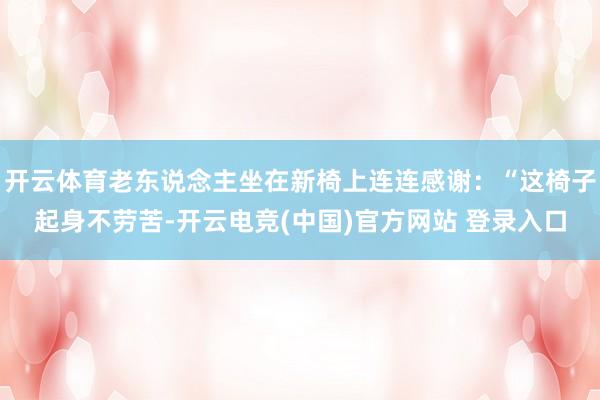 开云体育老东说念主坐在新椅上连连感谢：“这椅子起身不劳苦-开云电竞(中国)官方网站 登录入口
