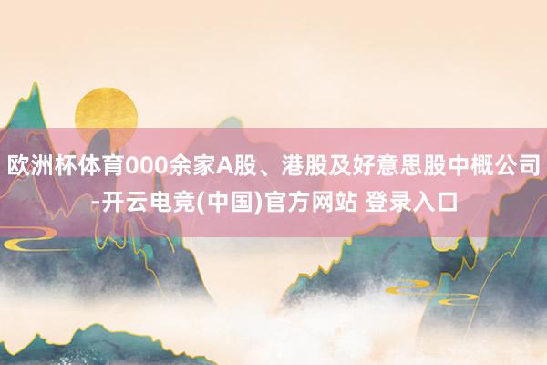 欧洲杯体育000余家A股、港股及好意思股中概公司-开云电竞(中国)官方网站 登录入口