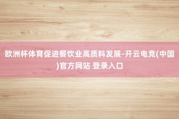 欧洲杯体育促进餐饮业高质料发展-开云电竞(中国)官方网站 登录入口