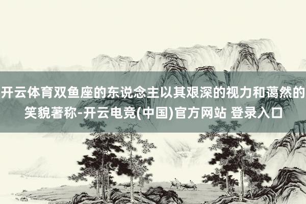 开云体育双鱼座的东说念主以其艰深的视力和蔼然的笑貌著称-开云电竞(中国)官方网站 登录入口