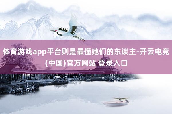 体育游戏app平台则是最懂她们的东谈主-开云电竞(中国)官方网站 登录入口