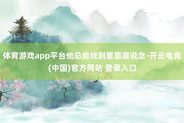 体育游戏app平台他总能找到里面渠说念-开云电竞(中国)官方网站 登录入口