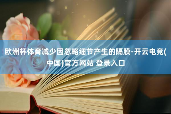 欧洲杯体育减少因忽略细节产生的隔膜-开云电竞(中国)官方网站 登录入口