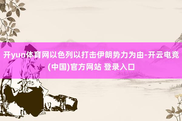 开yun体育网以色列以打击伊朗势力为由-开云电竞(中国)官方网站 登录入口