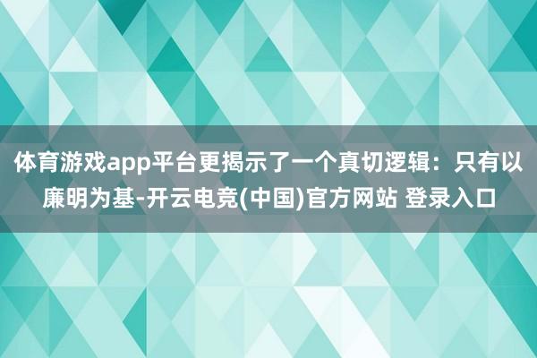 体育游戏app平台更揭示了一个真切逻辑：只有以廉明为基-开云电竞(中国)官方网站 登录入口