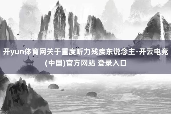 开yun体育网关于重度听力残疾东说念主-开云电竞(中国)官方网站 登录入口