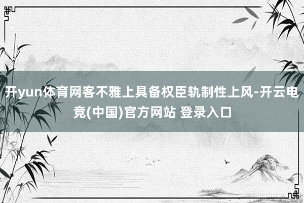 开yun体育网客不雅上具备权臣轨制性上风-开云电竞(中国)官方网站 登录入口